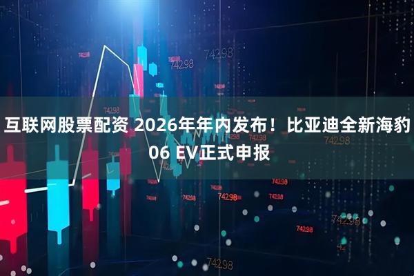 互联网股票配资 2026年年内发布！比亚迪全新海豹 06 EV正式申报