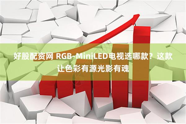 好股配资网 RGB-MiniLED电视选哪款？这款让色彩有源光影有魂