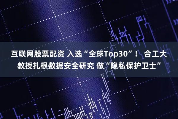 互联网股票配资 入选“全球Top30”！ 合工大教授扎根数据安全研究 做“隐私保护卫士”