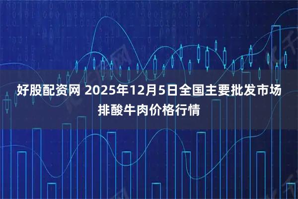 好股配资网 2025年12月5日全国主要批发市场排酸牛肉价格行情