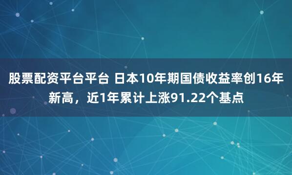 股票配资平台平台 日本10年期国债收益率创16年新高，近1年累计上涨91.22个基点