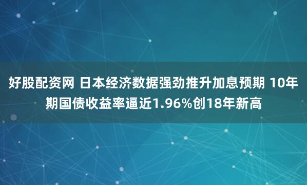 好股配资网 日本经济数据强劲推升加息预期 10年期国债收益率逼近1.96%创18年新高
