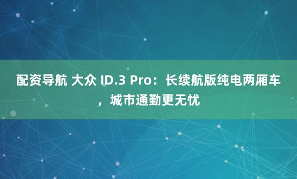 配资导航 大众 ID.3 Pro：长续航版纯电两厢车，城市通勤更无忧