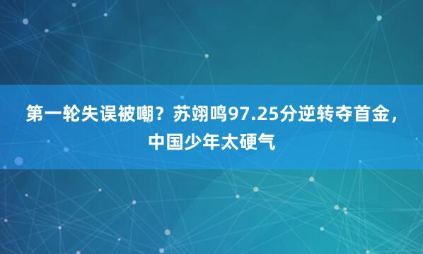 第一轮失误被嘲？苏翊鸣97.25分逆转夺首金，中国少年太硬气