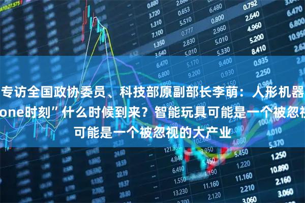 专访全国政协委员、科技部原副部长李萌：人形机器人的“iPhone时刻”什么时候到来？智能玩具可能是一个被忽视的大产业