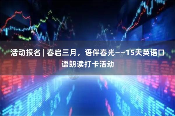 活动报名 | 春启三月，语伴春光——15天英语口语朗读打卡活动