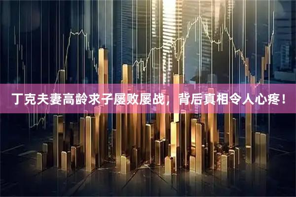 丁克夫妻高龄求子屡败屡战，背后真相令人心疼！