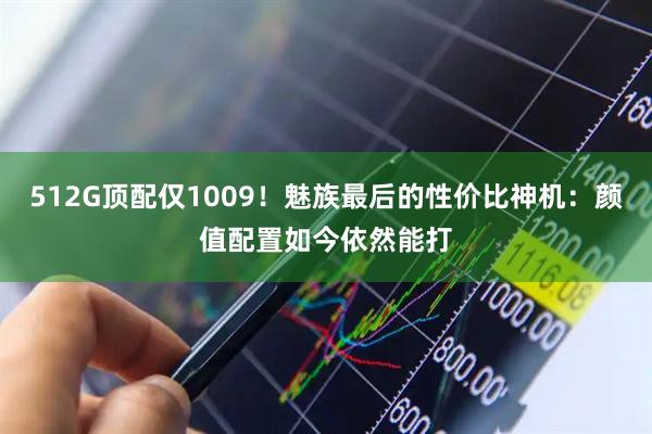 512G顶配仅1009！魅族最后的性价比神机：颜值配置如今依然能打
