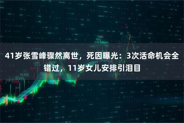 41岁张雪峰骤然离世，死因曝光：3次活命机会全错过，11岁女儿安排引泪目