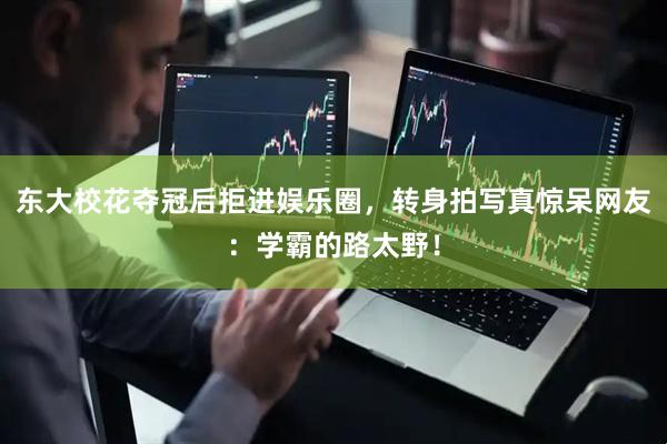 东大校花夺冠后拒进娱乐圈，转身拍写真惊呆网友：学霸的路太野！