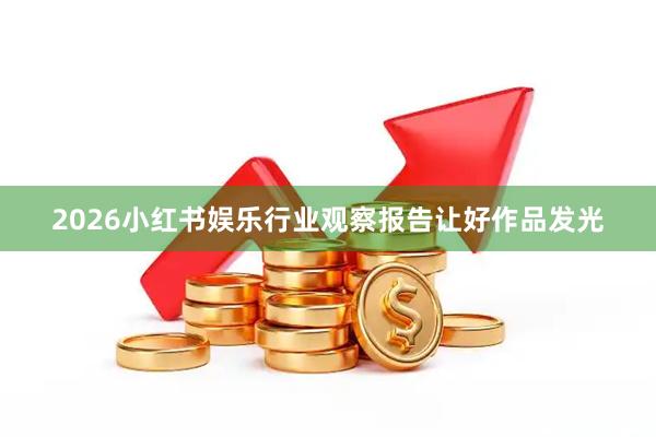 2026小红书娱乐行业观察报告让好作品发光
