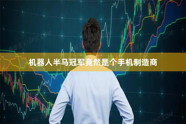 机器人半马冠军竟然是个手机制造商