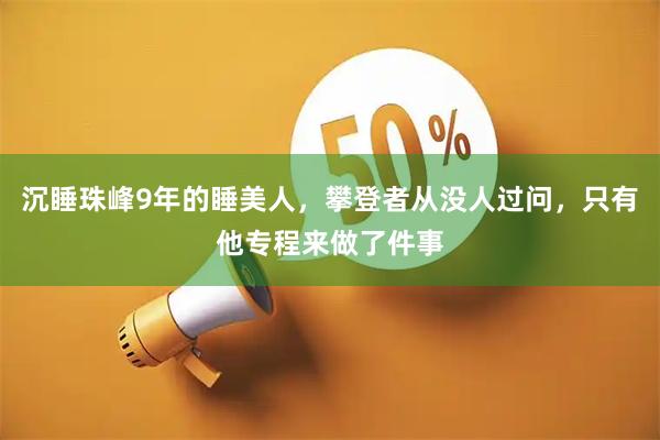 沉睡珠峰9年的睡美人，攀登者从没人过问，只有他专程来做了件事