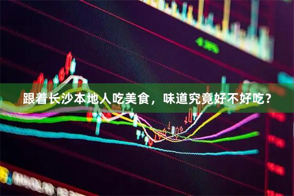 跟着长沙本地人吃美食，味道究竟好不好吃？