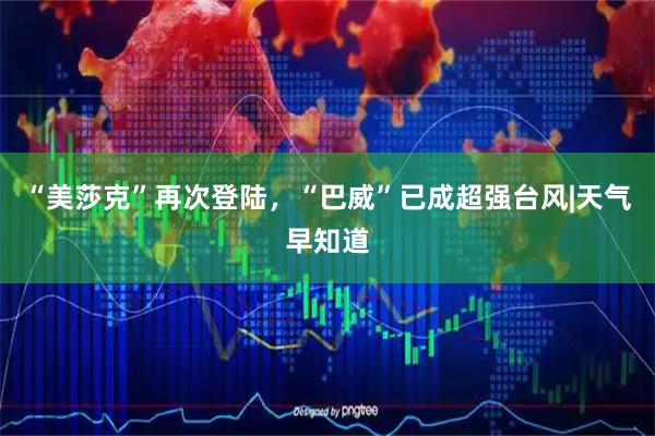 “美莎克”再次登陆，“巴威”已成超强台风|天气早知道