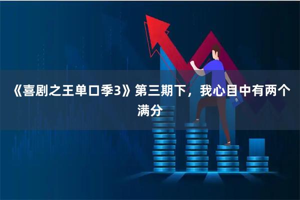 《喜剧之王单口季3》第三期下，我心目中有两个满分