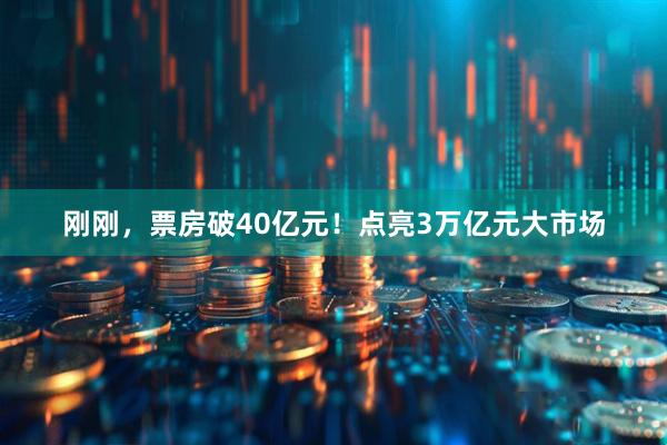 刚刚，票房破40亿元！点亮3万亿元大市场