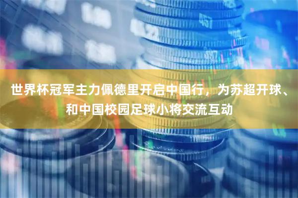 世界杯冠军主力佩德里开启中国行，为苏超开球、和中国校园足球小将交流互动