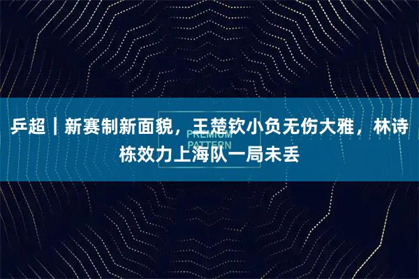 乒超｜新赛制新面貌，王楚钦小负无伤大雅，林诗栋效力上海队一局未丢