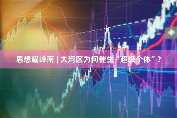 思想耀岭南 | 大湾区为何催生“超级个体”？
