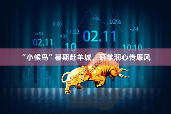 “小候鸟”暑期赴羊城，研学润心传廉风