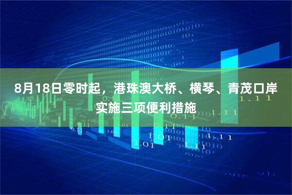 8月18日零时起，港珠澳大桥、横琴、青茂口岸实施三项便利措施