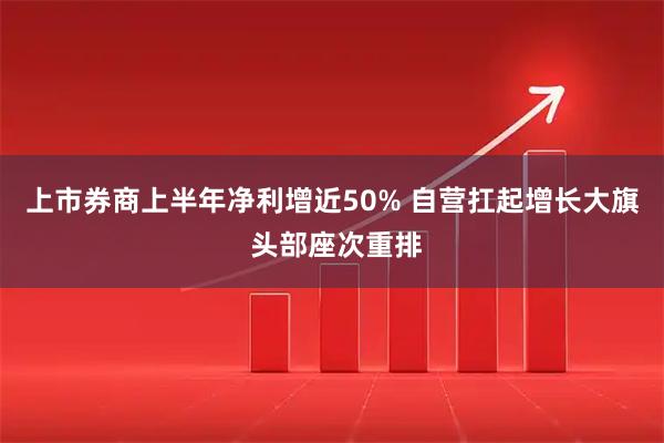 上市券商上半年净利增近50% 自营扛起增长大旗 头部座次重排