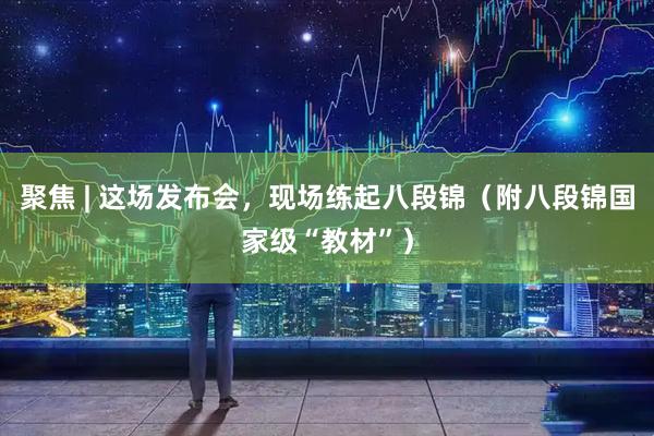 聚焦 | 这场发布会，现场练起八段锦（附八段锦国家级“教材”）