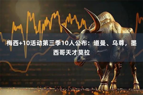 梅西+10活动第三季10人公布：道曼、乌尊，墨西哥天才莫拉